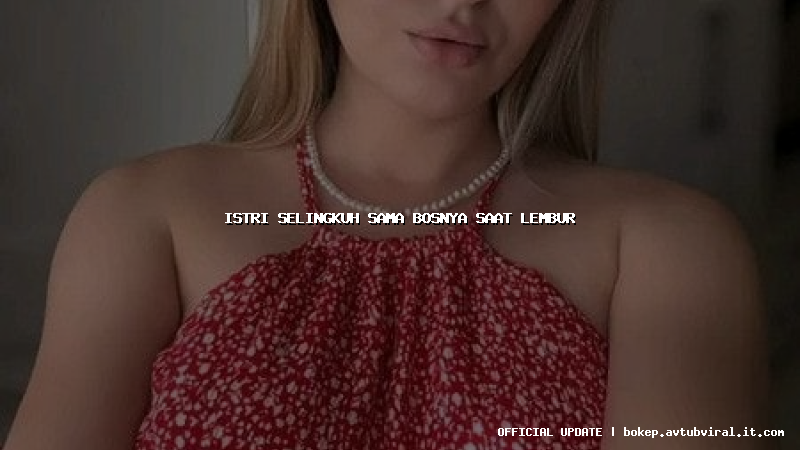 istri selingkuh sama bosnya saat lembur