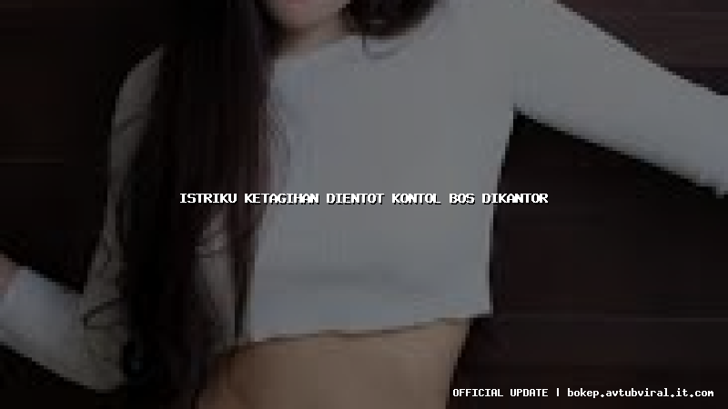 istriku ketagihan dientot kontol bos dikantor