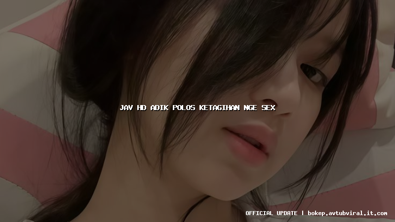 jav hd adik polos ketagihan nge sex
