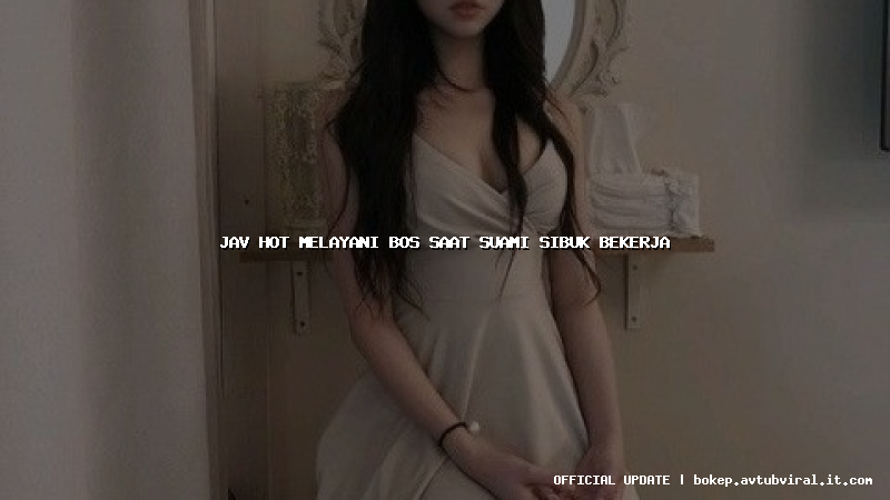 jav hot melayani bos saat suami sibuk bekerja