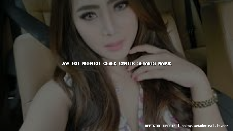 jav hot ngentot cewek cantik sehabis mabuk