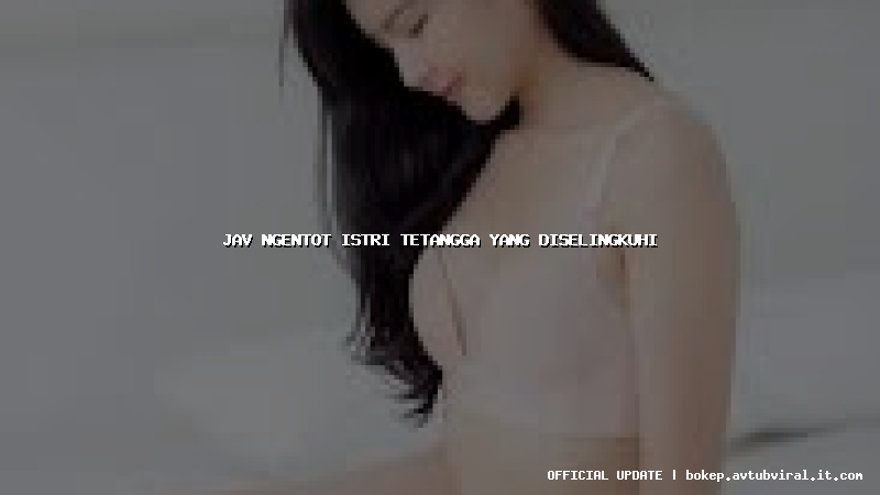 jav ngentot istri tetangga yang diselingkuhi