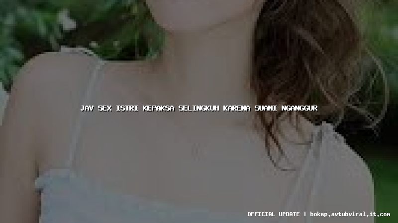 jav sex istri kepaksa selingkuh karena suami nganggur