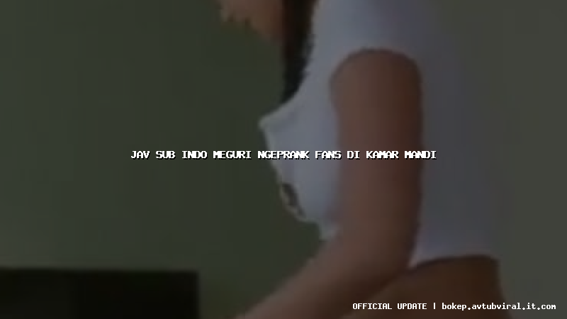 jav sub indo meguri ngeprank fans di kamar mandi