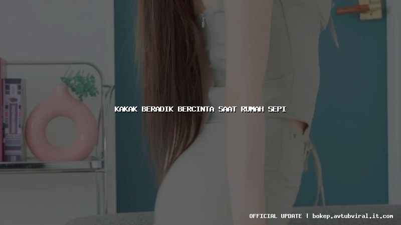 kakak beradik bercinta saat rumah sepi