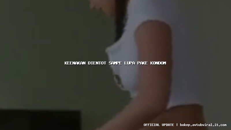 keenakan dientot sampe lupa pake kondom