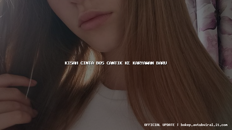 kisah cinta bos cantik ke karyawan baru