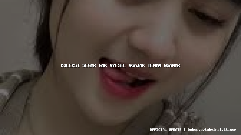 koleksi segar gak nyesel ngajak teman ngamar