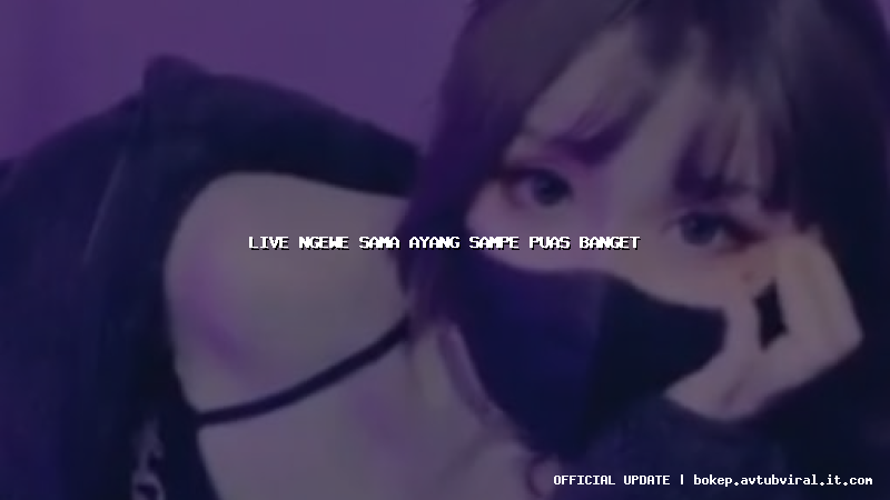live ngewe sama ayang sampe puas banget