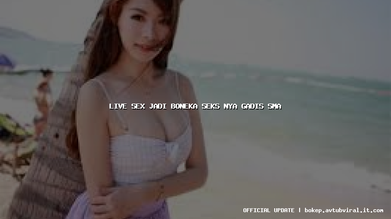 live sex jadi boneka seks nya gadis sma