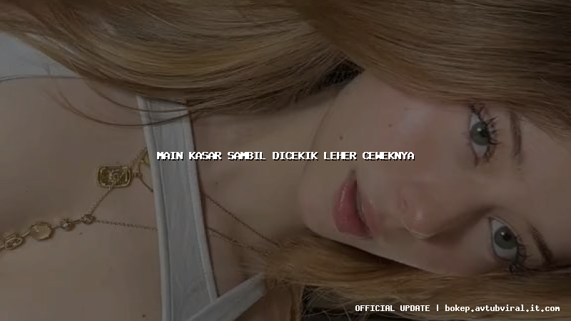 main kasar sambil dicekik leher ceweknya