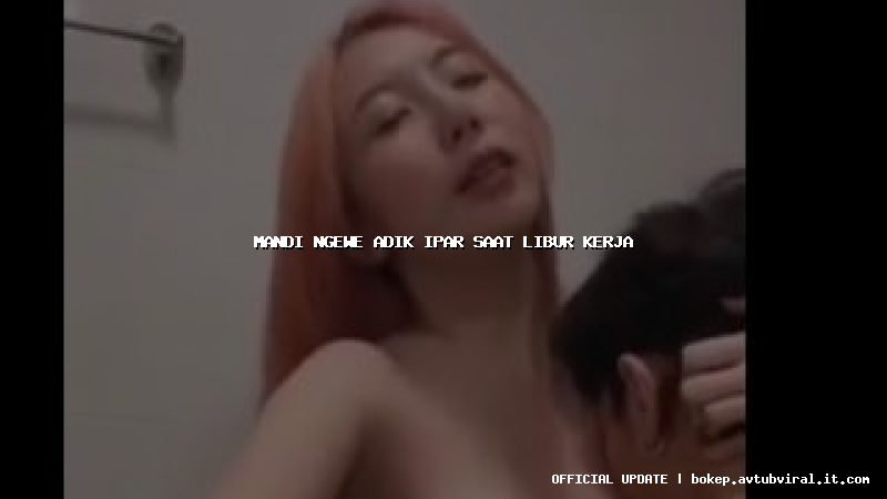 mandi ngewe adik ipar saat libur kerja