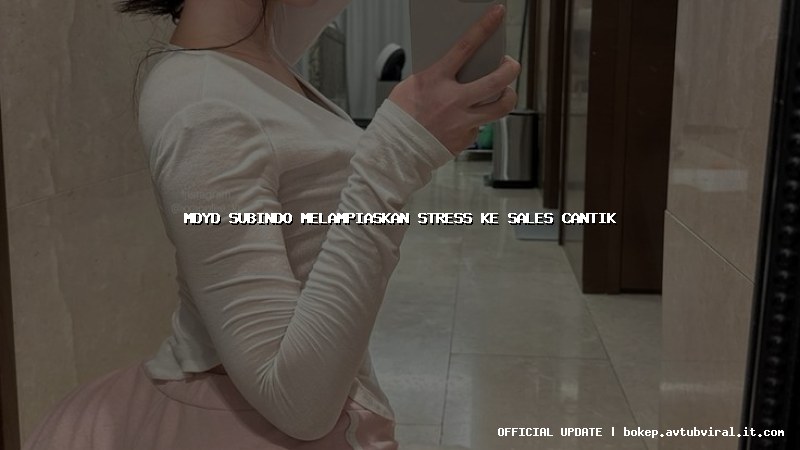 mdyd subindo melampiaskan stress ke sales cantik