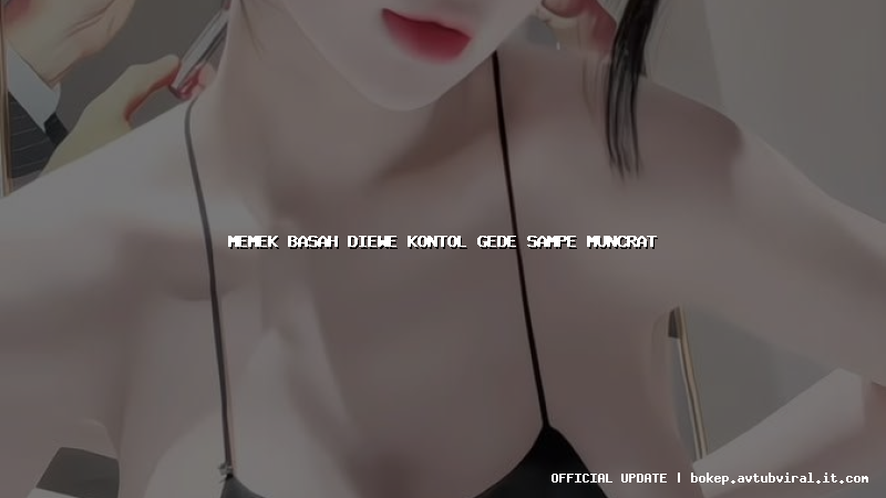 memek basah diewe kontol gede sampe muncrat