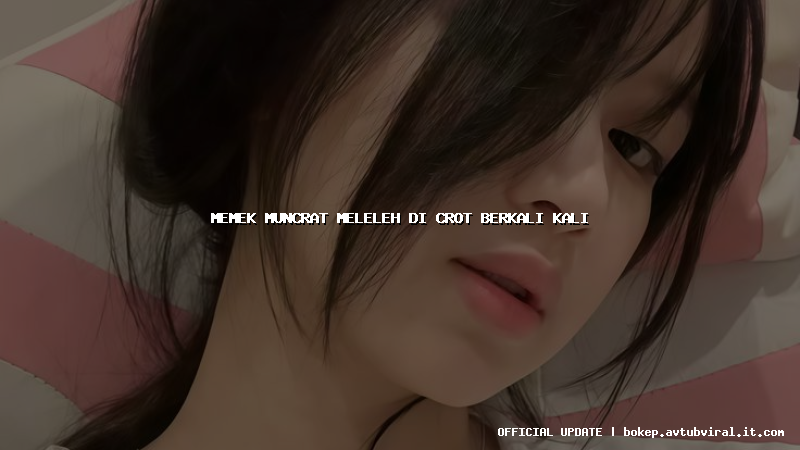 memek muncrat meleleh di crot berkali kali