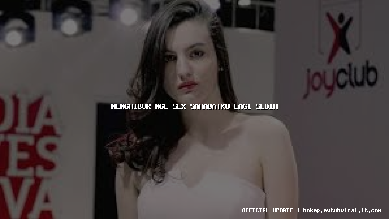 menghibur nge sex sahabatku lagi sedih