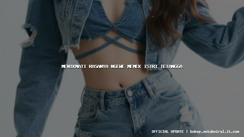 menikmati rasanya ngewe memek istri tetangga