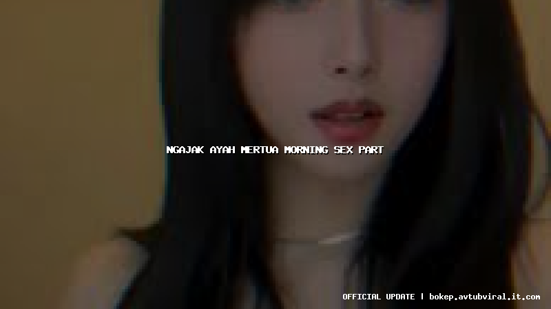 ngajak ayah mertua morning sex part