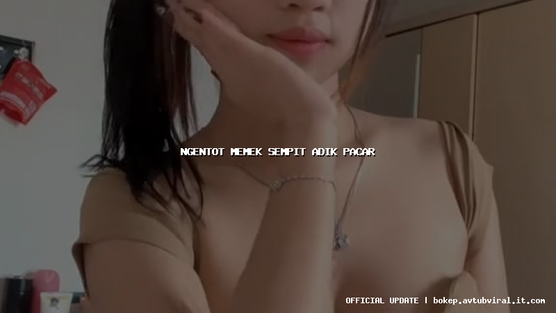 ngentot memek sempit adik pacar