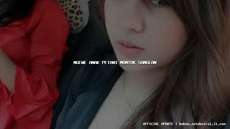 ngewe anak petani montok sangean