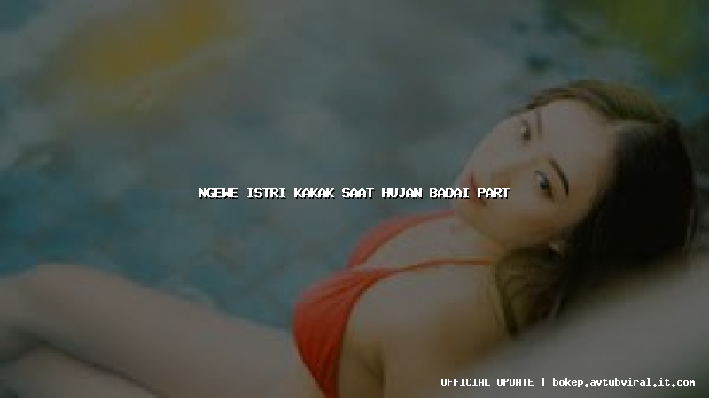 ngewe istri kakak saat hujan badai part