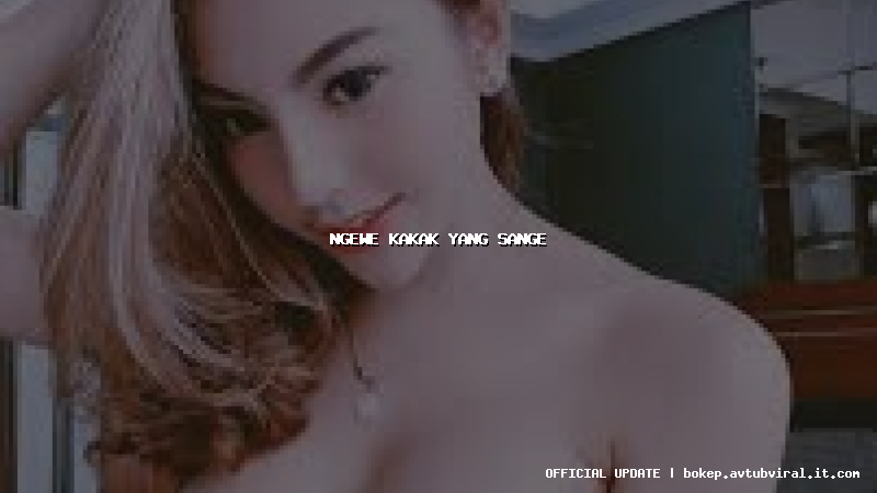 ngewe kakak yang sange