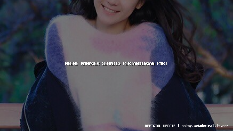 ngewe manager sehabis pertandingan part