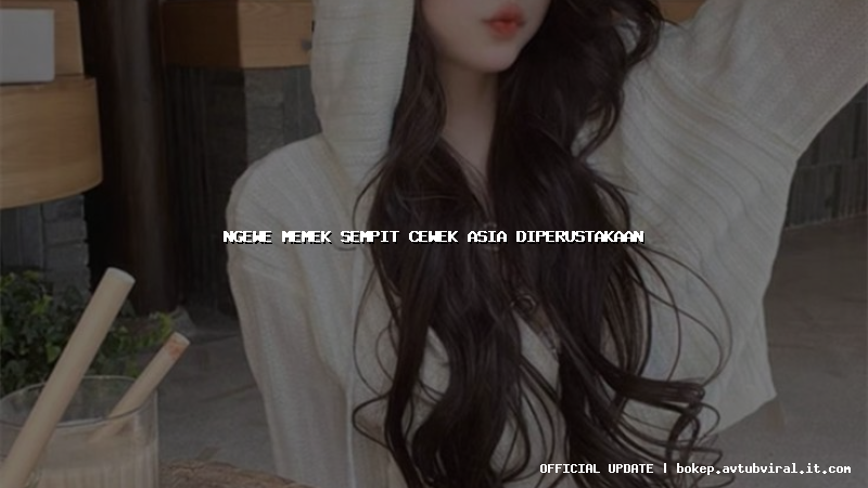 ngewe memek sempit cewek asia diperustakaan