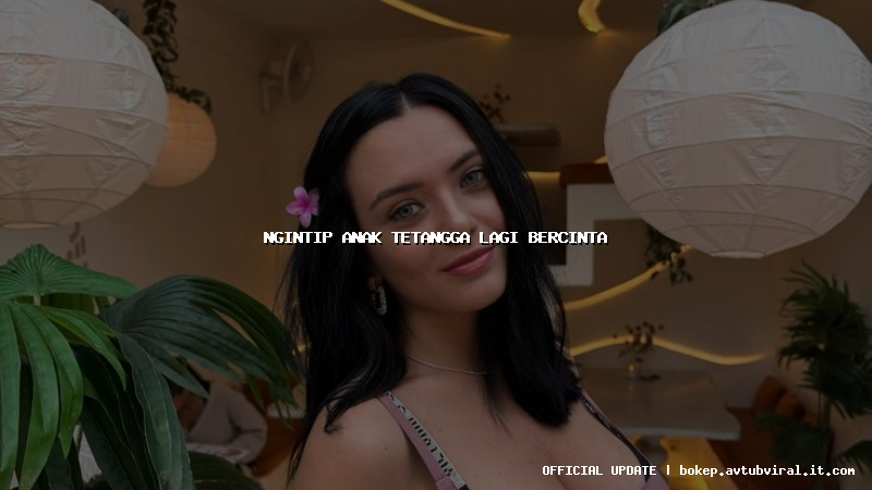 ngintip anak tetangga lagi bercinta