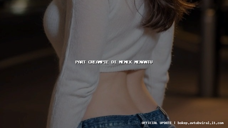 part creampie di memek menantu