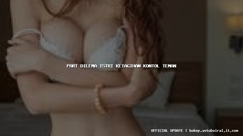 part dilema istri ketagihan kontol teman