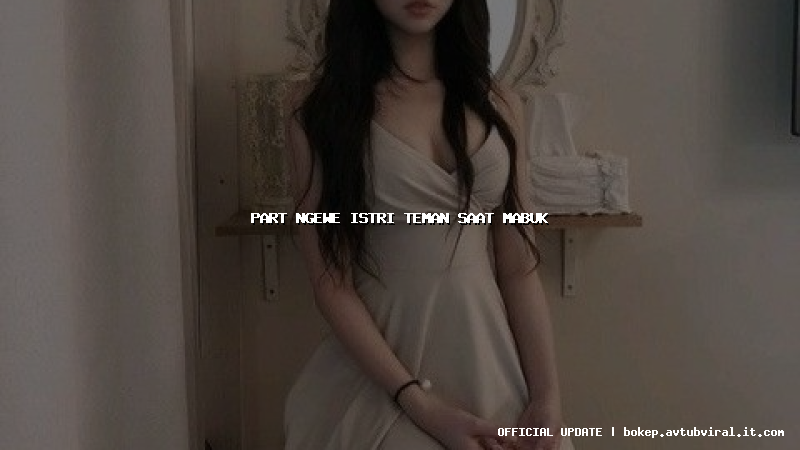 part ngewe istri teman saat mabuk