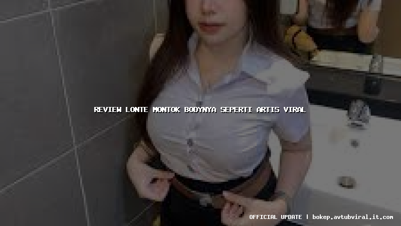 review lonte montok bodynya seperti artis viral