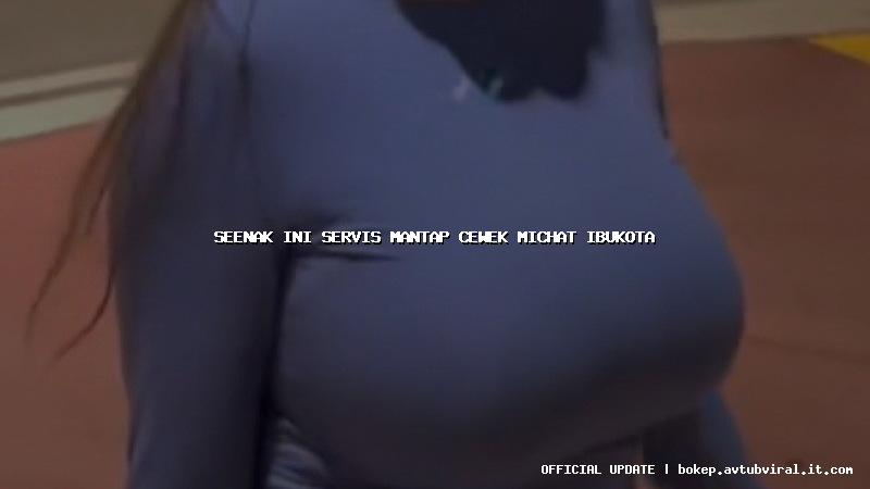 seenak ini servis mantap cewek michat ibukota