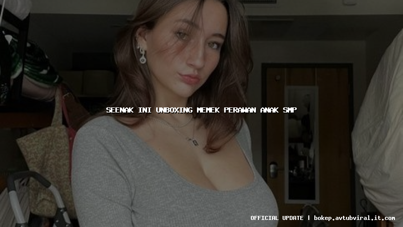 seenak ini unboxing memek perawan anak smp