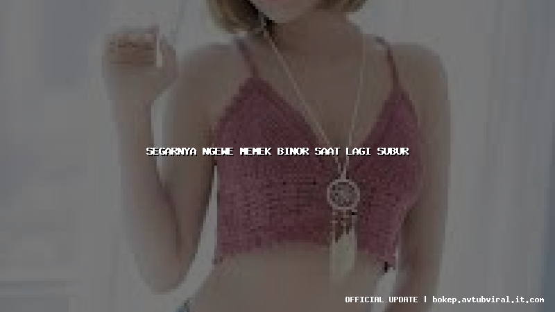 segarnya ngewe memek binor saat lagi subur