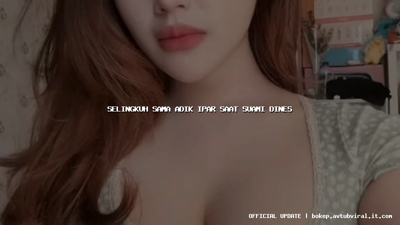 selingkuh sama adik ipar saat suami dines