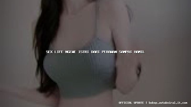 sex life ngewe istri dari perawan sampai hamil