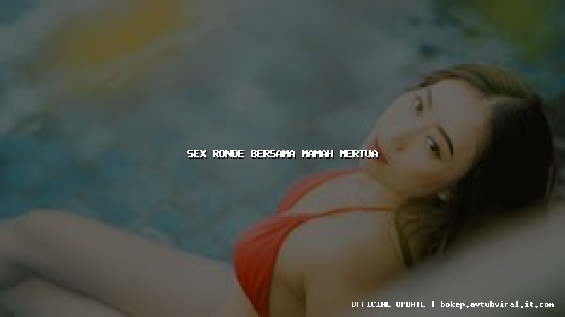 sex ronde bersama mamah mertua