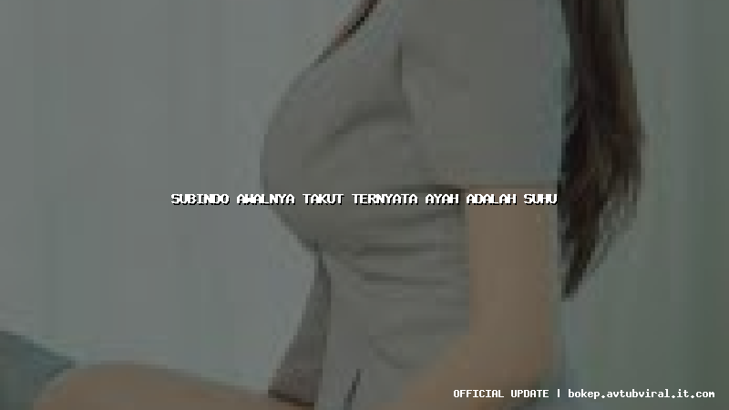 subindo awalnya takut ternyata ayah adalah suhu