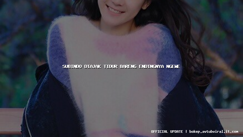 subindo diajak tidur bareng endingnya ngewe