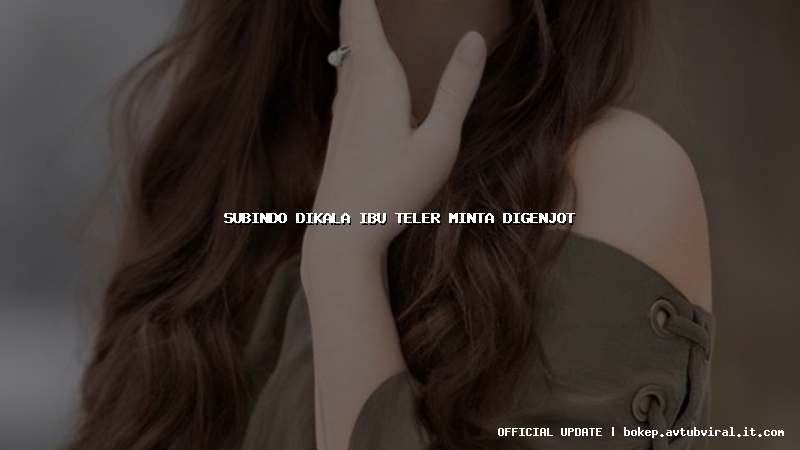 subindo dikala ibu teler minta digenjot