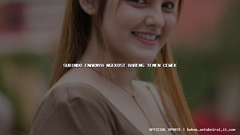 subindo enaknya ngekost bareng temen cewek