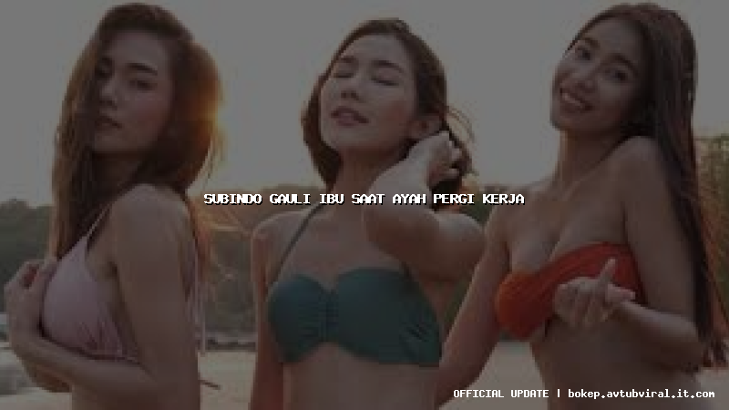 subindo gauli ibu saat ayah pergi kerja