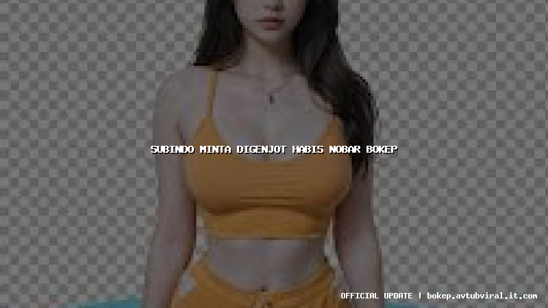 subindo minta digenjot habis nobar bokep