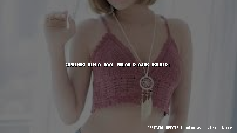 subindo minta maaf malah diajak ngentot