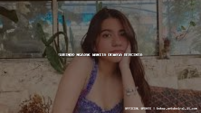 subindo ngajak wanita dewasa bercinta