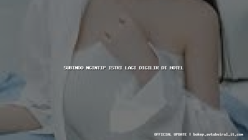 subindo ngintip istri lagi digilir di hotel