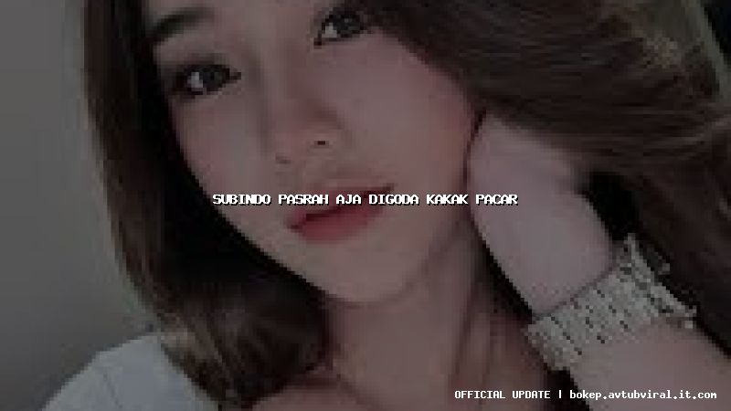 subindo pasrah aja digoda kakak pacar