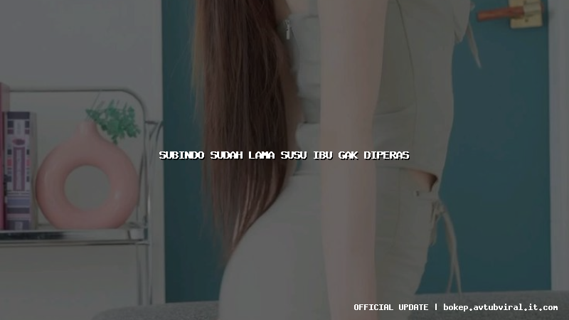 subindo sudah lama susu ibu gak diperas